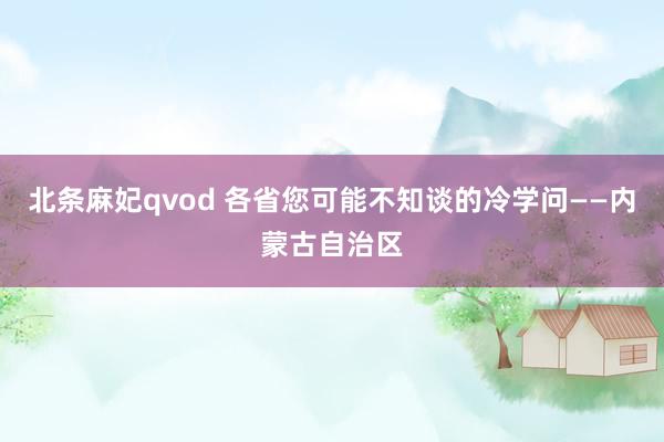 北条麻妃qvod 各省您可能不知谈的冷学问——内蒙古自治区