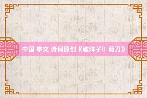中国 拳交 诗词原创《破阵子・剪刀》