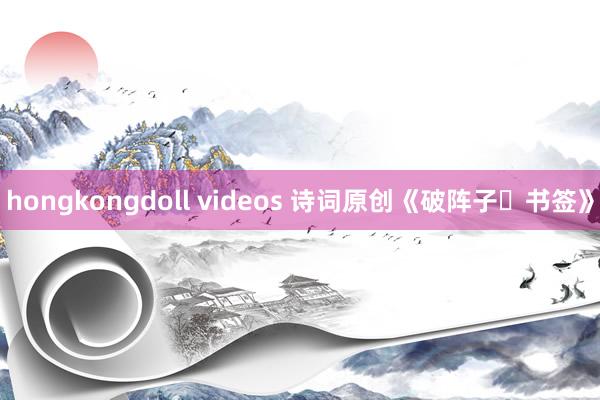 hongkongdoll videos 诗词原创《破阵子・书签》