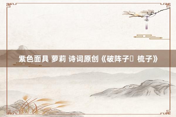 紫色面具 萝莉 诗词原创《破阵子・梳子》