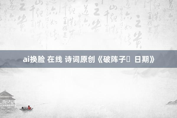 ai换脸 在线 诗词原创《破阵子・日期》