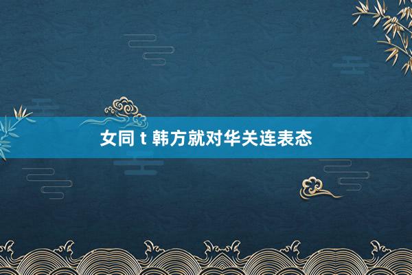 女同 t 韩方就对华关连表态